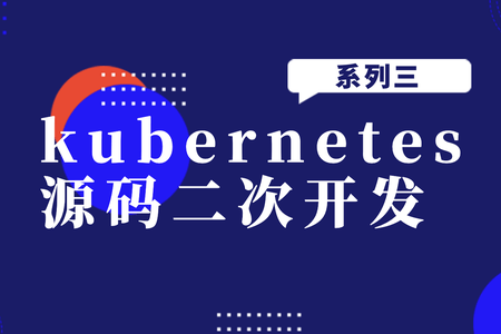 kubernetes源码二次开发系列三