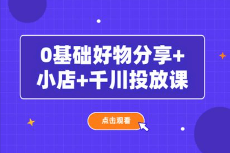 0基础好物分享 小店 千川投放课