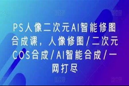 PS人像二次元AI智能修图 合成 人像修图/二次元 COS合成/AI 智能合成/100节