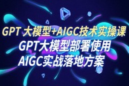 GPT 大模型+AIGC技术实操课：GPT 大模型部署使用 AIGC实战落地方案