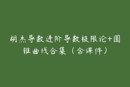 胡杰导数进阶导数极限论+圆锥曲线合集（含课件）