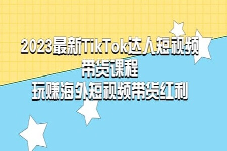 2023最新TikTok·达人短视频带货课程，玩赚海外短视频带货·红利