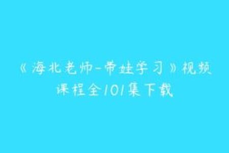 《海北老师-带娃学习》视频课程全101集下载/海北老师 视频课程全101集