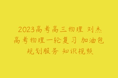 2023高考高三物理 刘杰高考物理一轮复习 加油包 规划服务 知识视频