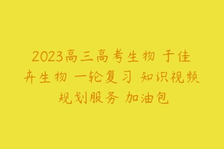 2023高三高考生物 于佳卉生物 一轮复习 知识视频 规划服务 加油包