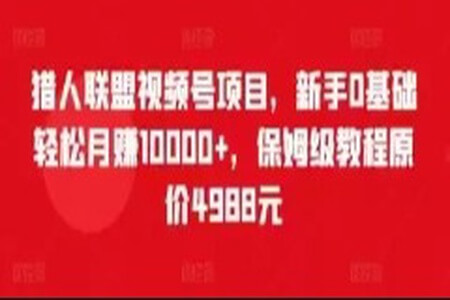 猎人联盟视频号项目，新手0基础轻松月赚10000+，保姆级教程原价4988元