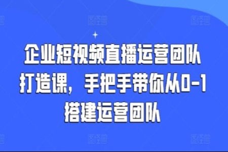 企业老板必学12节课，教你从0到1搭建企业高质量短视频团队，解决你的搭建难题