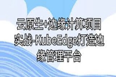 云原生+边缘计算项目实战-KubeEdge打造边缘管理平台 | 更新完结